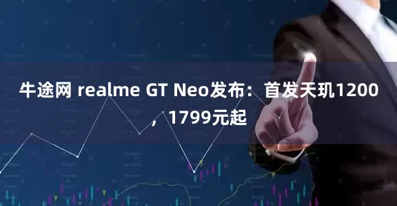 牛途網(wǎng) realme GT Neo發(fā)布：首發(fā)天璣1200，1799元起