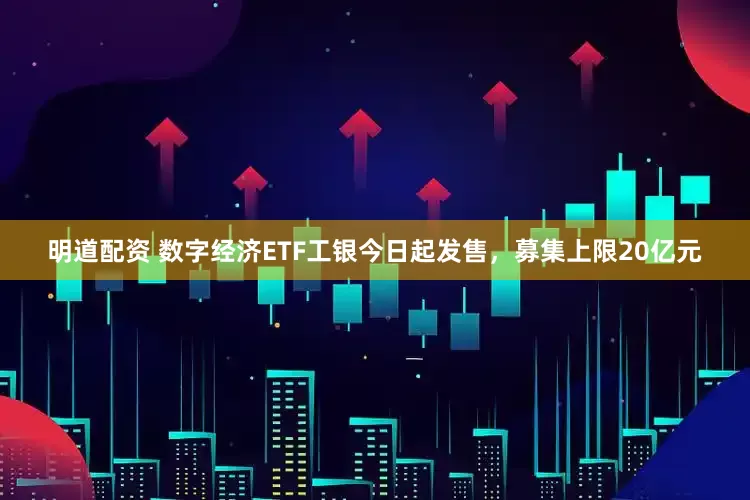 明道配資 數字經濟ETF工銀今日起發售，募集上限20億元