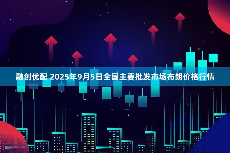 融創(chuàng)優(yōu)配 2025年9月5日全國主要批發(fā)市場布朗價(jià)格行情