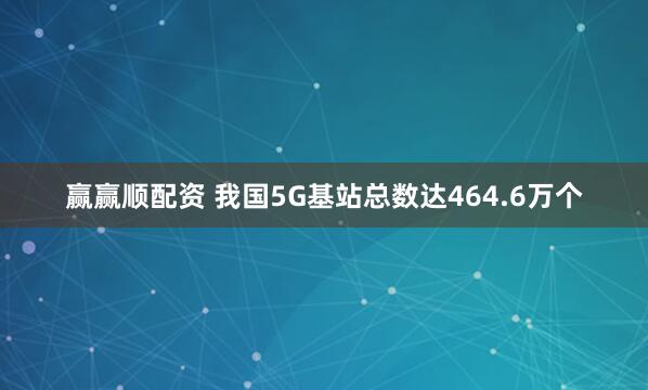 贏贏順配資 我國5G基站總數(shù)達(dá)464.6萬個(gè)