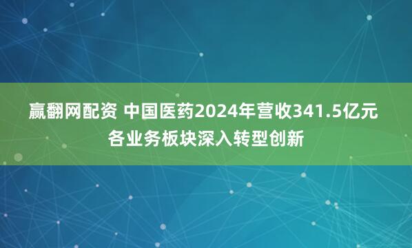 贏翻網(wǎng)配資 中國(guó)醫(yī)藥2024年?duì)I收341.5億元 各業(yè)務(wù)板塊深入轉(zhuǎn)型創(chuàng)新