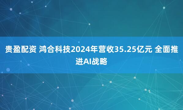 貴盈配資 鴻合科技2024年?duì)I收35.25億元 全面推進(jìn)AI戰(zhàn)略
