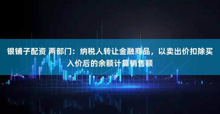 銀鋪子配資 兩部門：納稅人轉讓金融商品，以賣出價扣除買入價后的余額計算銷售額