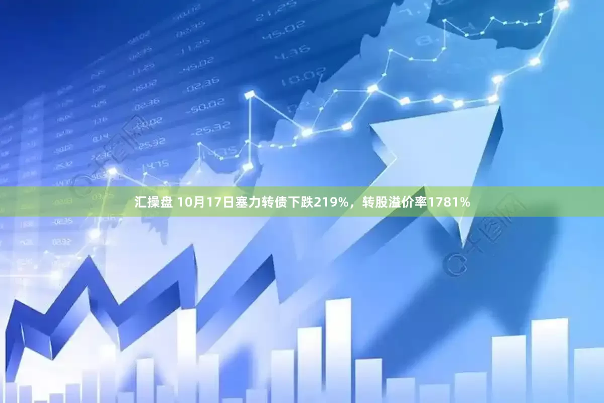 匯操盤 10月17日塞力轉債下跌219%，轉股溢價率1781%