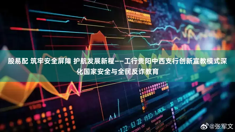 股易配 筑牢安全屏障 護航發展新程——工行貴陽中西支行創新宣教模式深化國家安全與全民反詐教育