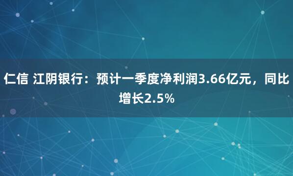 仁信 江陰銀行：預(yù)計(jì)一季度凈利潤(rùn)3.66億元，同比增長(zhǎng)2.5%