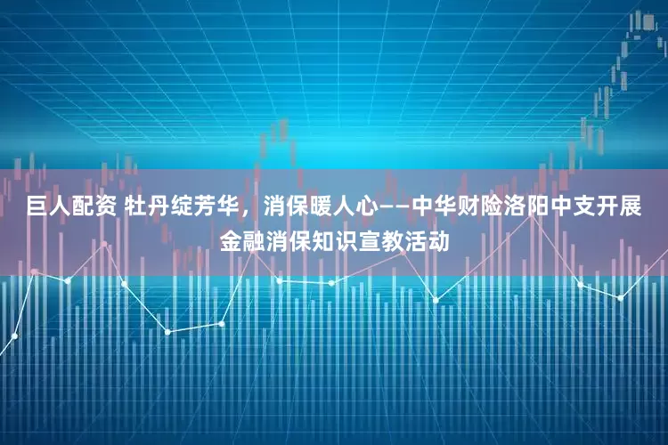 巨人配資 牡丹綻芳華，消保暖人心——中華財險洛陽中支開展金融消保知識宣教活動